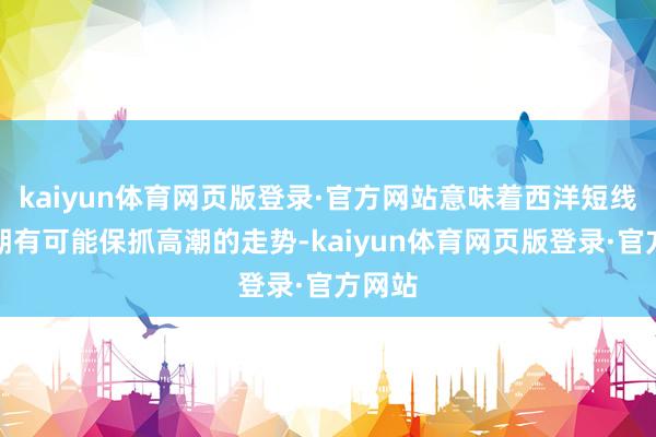 kaiyun体育网页版登录·官方网站意味着西洋短线下逾期有可能保抓高潮的走势-kaiyun体育网页版登录·官方网站