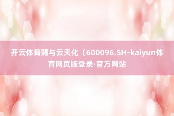 开云体育赐与云天化（600096.SH-kaiyun体育网页版登录·官方网站