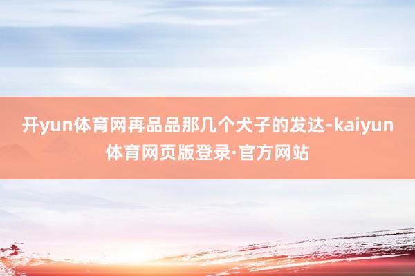 开yun体育网再品品那几个犬子的发达-kaiyun体育网页版登录·官方网站