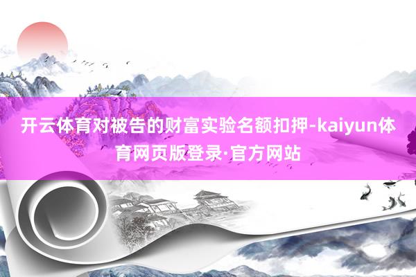 开云体育对被告的财富实验名额扣押-kaiyun体育网页版登录·官方网站