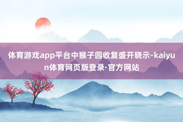 体育游戏app平台中猴子园收复盛开晓示-kaiyun体育网页版登录·官方网站