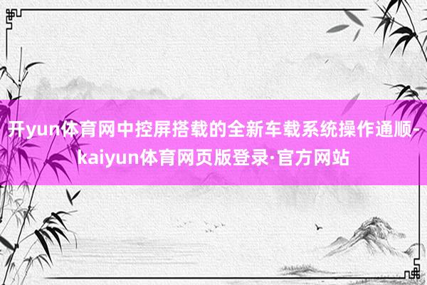 开yun体育网中控屏搭载的全新车载系统操作通顺-kaiyun体育网页版登录·官方网站