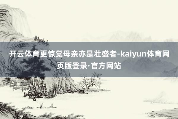 开云体育更惊觉母亲亦是壮盛者-kaiyun体育网页版登录·官方网站