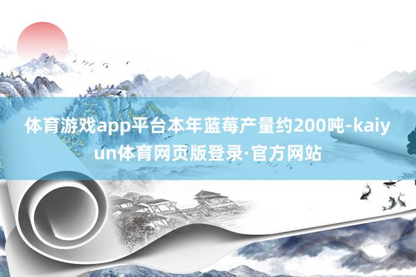 体育游戏app平台本年蓝莓产量约200吨-kaiyun体育网页版登录·官方网站