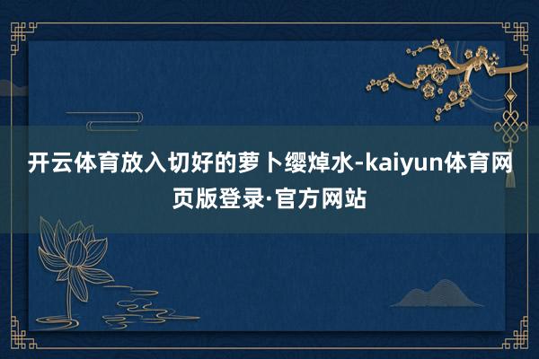 开云体育放入切好的萝卜缨焯水-kaiyun体育网页版登录·官方网站