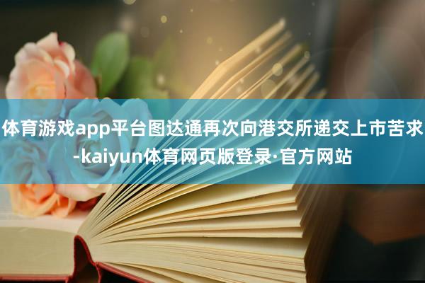 体育游戏app平台图达通再次向港交所递交上市苦求-kaiyun体育网页版登录·官方网站