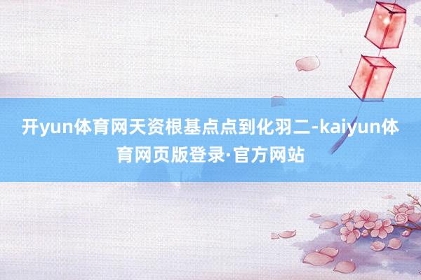 开yun体育网天资根基点点到化羽二-kaiyun体育网页版登录·官方网站