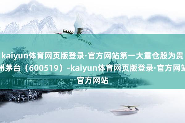 kaiyun体育网页版登录·官方网站第一大重仓股为贵州茅台（600519）-kaiyun体育网页版登录·官方网站