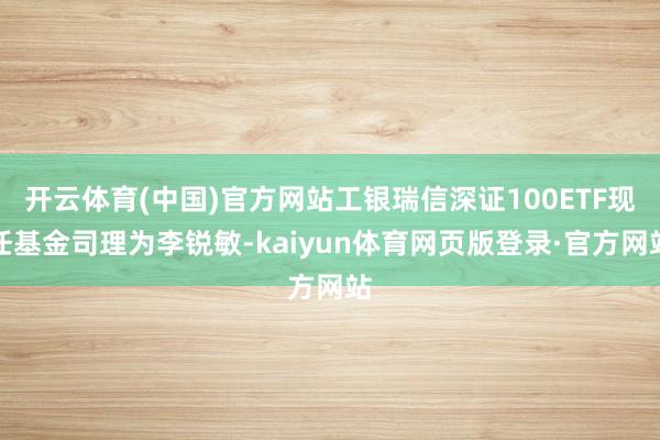 开云体育(中国)官方网站工银瑞信深证100ETF现任基金司理为李锐敏-kaiyun体育网页版登录·官方网站