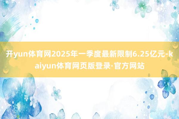 开yun体育网2025年一季度最新限制6.25亿元-kaiyun体育网页版登录·官方网站