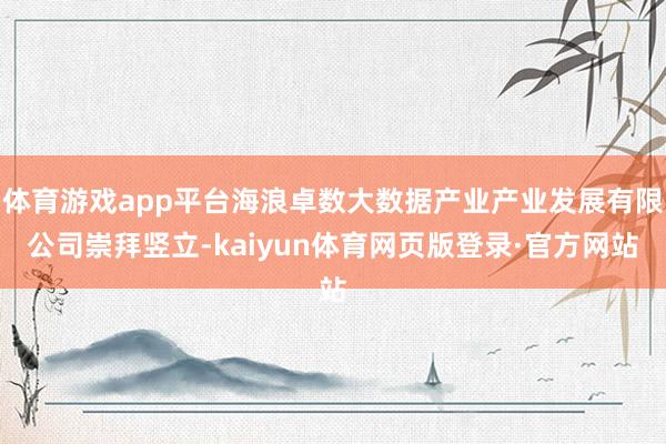 体育游戏app平台海浪卓数大数据产业产业发展有限公司崇拜竖立-kaiyun体育网页版登录·官方网站