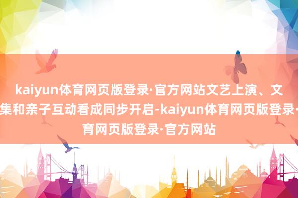 kaiyun体育网页版登录·官方网站文艺上演、文创非遗市集和亲子互动看成同步开启-kaiyun体育网页版登录·官方网站