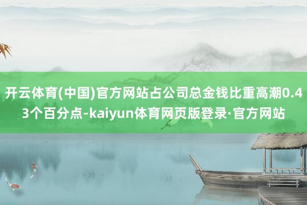 开云体育(中国)官方网站占公司总金钱比重高潮0.43个百分点-kaiyun体育网页版登录·官方网站