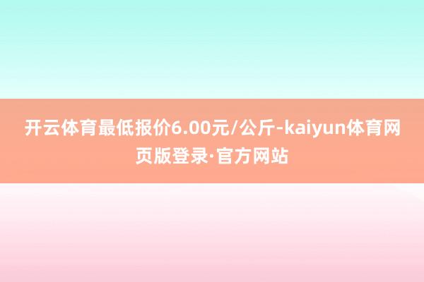 开云体育最低报价6.00元/公斤-kaiyun体育网页版登录·官方网站