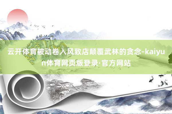云开体育被动卷入风致店颠覆武林的贪念-kaiyun体育网页版登录·官方网站