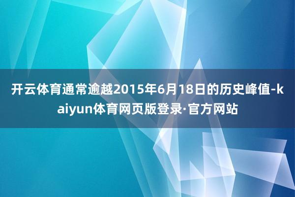 开云体育通常逾越2015年6月18日的历史峰值-kaiyun体育网页版登录·官方网站