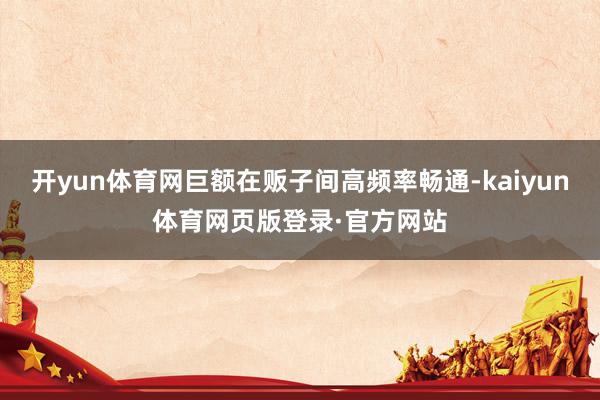 开yun体育网巨额在贩子间高频率畅通-kaiyun体育网页版登录·官方网站