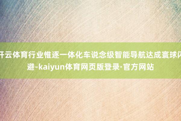 开云体育行业惟逐一体化车说念级智能导航达成寰球闪避-kaiyun体育网页版登录·官方网站