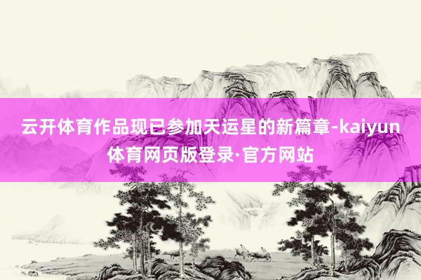 云开体育作品现已参加天运星的新篇章-kaiyun体育网页版登录·官方网站
