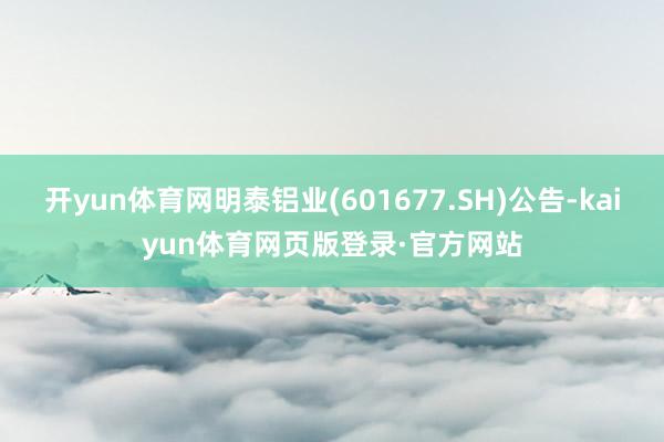 开yun体育网明泰铝业(601677.SH)公告-kaiyun体育网页版登录·官方网站