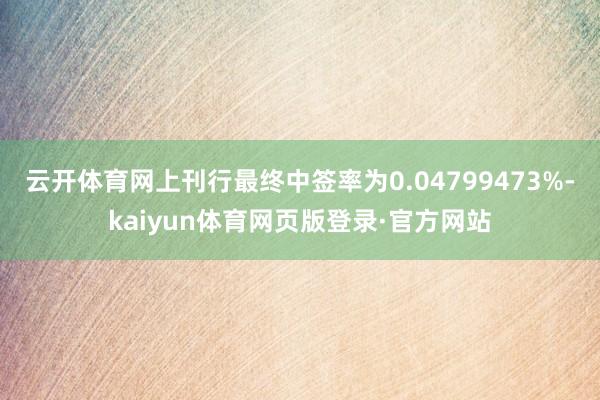 云开体育网上刊行最终中签率为0.04799473%-kaiyun体育网页版登录·官方网站