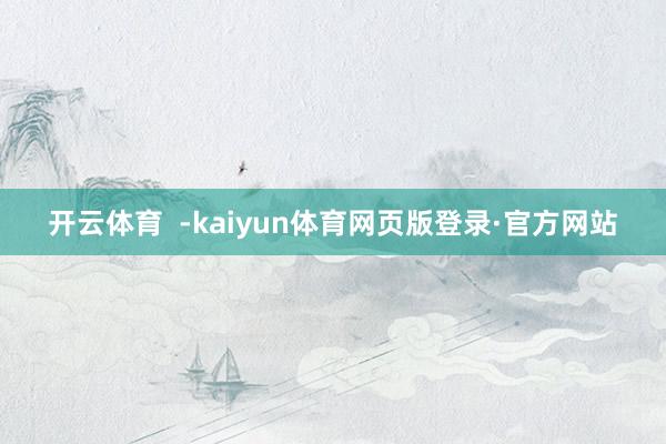 开云体育  -kaiyun体育网页版登录·官方网站