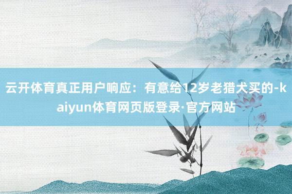 云开体育真正用户响应：有意给12岁老猎犬买的-kaiyun体育网页版登录·官方网站