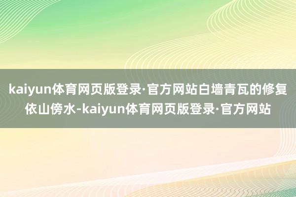 kaiyun体育网页版登录·官方网站白墙青瓦的修复依山傍水-kaiyun体育网页版登录·官方网站