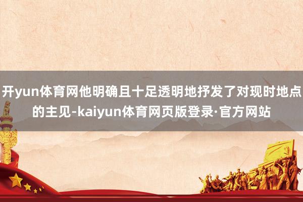 开yun体育网他明确且十足透明地抒发了对现时地点的主见-kaiyun体育网页版登录·官方网站