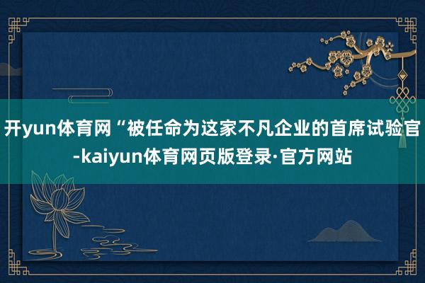 开yun体育网　　“被任命为这家不凡企业的首席试验官-kaiyun体育网页版登录·官方网站