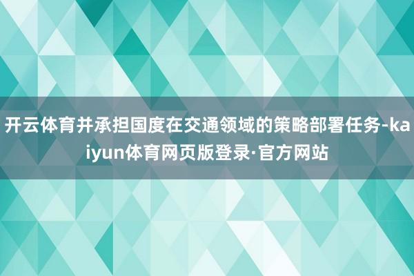开云体育并承担国度在交通领域的策略部署任务-kaiyun体育网页版登录·官方网站