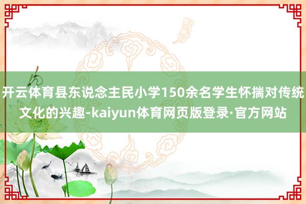 开云体育县东说念主民小学150余名学生怀揣对传统文化的兴趣-kaiyun体育网页版登录·官方网站