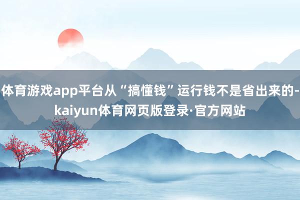 体育游戏app平台从“搞懂钱”运行钱不是省出来的-kaiyun体育网页版登录·官方网站