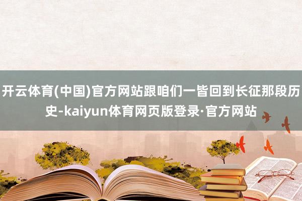 开云体育(中国)官方网站跟咱们一皆回到长征那段历史-kaiyun体育网页版登录·官方网站