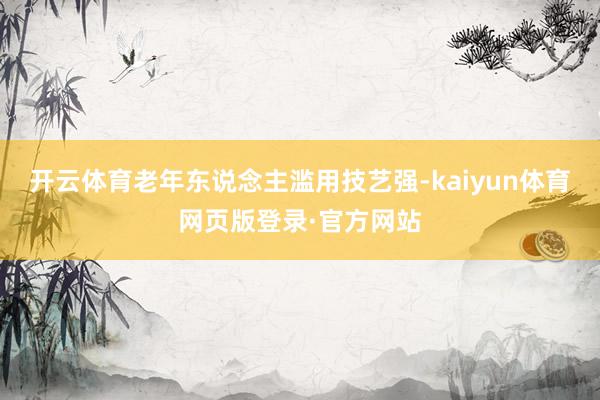 开云体育老年东说念主滥用技艺强-kaiyun体育网页版登录·官方网站