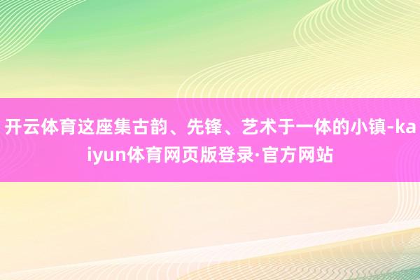 开云体育这座集古韵、先锋、艺术于一体的小镇-kaiyun体育网页版登录·官方网站