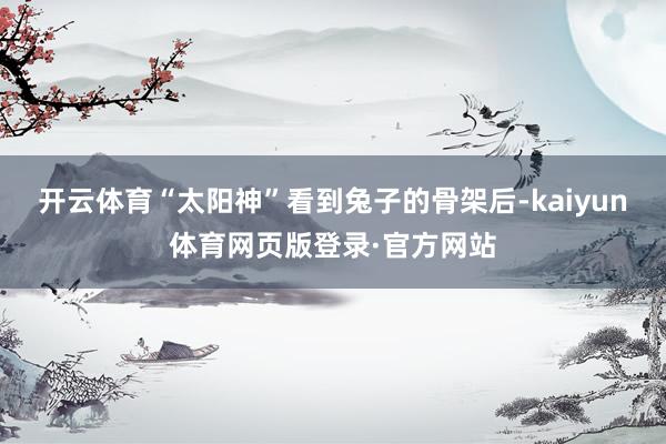 开云体育“太阳神”看到兔子的骨架后-kaiyun体育网页版登录·官方网站