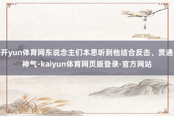 开yun体育网东说念主们本思听到他结合反击、贯通神气-kaiyun体育网页版登录·官方网站