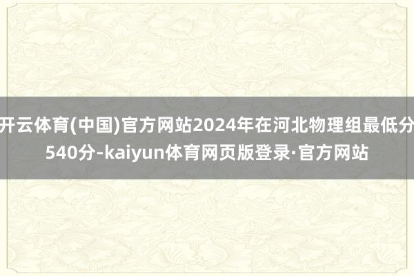 开云体育(中国)官方网站2024年在河北物理组最低分540分-kaiyun体育网页版登录·官方网站