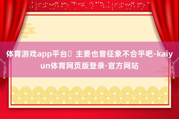 体育游戏app平台‬主要也曾征象不合乎吧-kaiyun体育网页版登录·官方网站