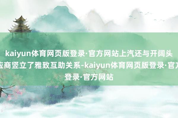 kaiyun体育网页版登录·官方网站上汽还与开阔头部供应商竖立了雅致互助关系-kaiyun体育网页版登录·官方网站