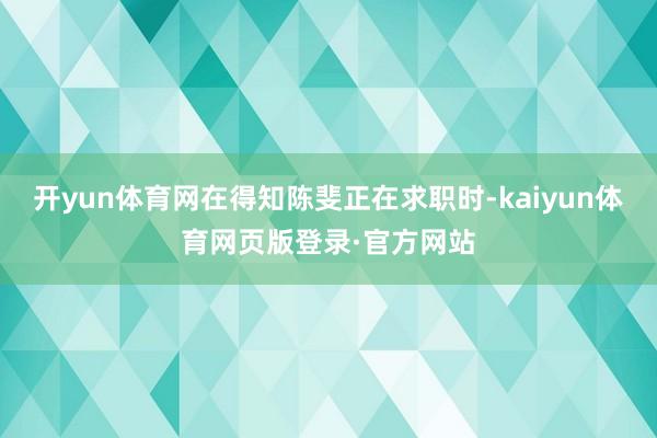 开yun体育网在得知陈斐正在求职时-kaiyun体育网页版登录·官方网站