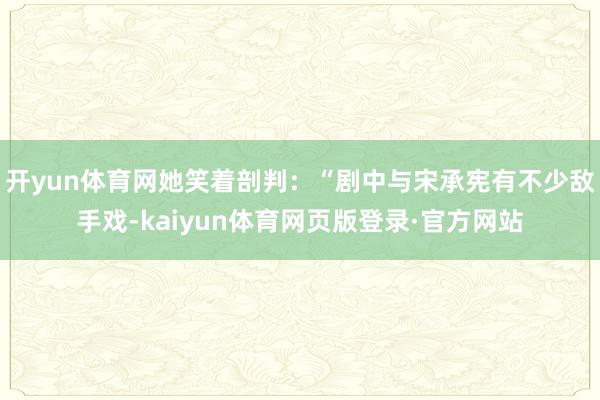开yun体育网她笑着剖判：“剧中与宋承宪有不少敌手戏-kaiyun体育网页版登录·官方网站