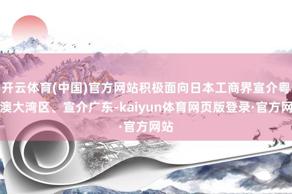 开云体育(中国)官方网站积极面向日本工商界宣介粤港澳大湾区、宣介广东-kaiyun体育网页版登录·官方网站