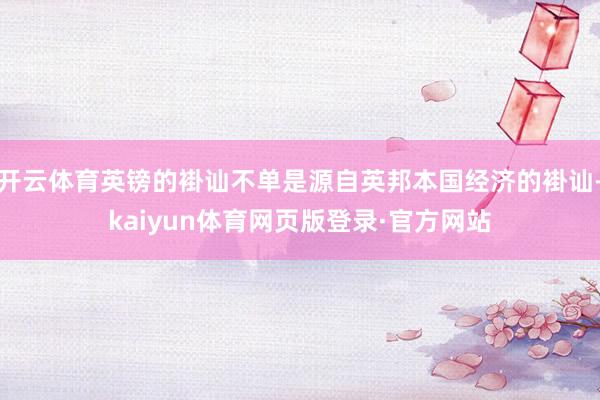 开云体育英镑的褂讪不单是源自英邦本国经济的褂讪-kaiyun体育网页版登录·官方网站