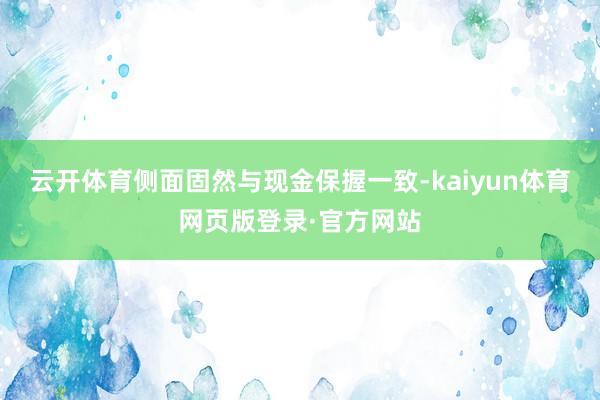 云开体育侧面固然与现金保握一致-kaiyun体育网页版登录·官方网站