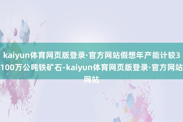 kaiyun体育网页版登录·官方网站假想年产能计较3100万公吨铁矿石-kaiyun体育网页版登录·官方网站