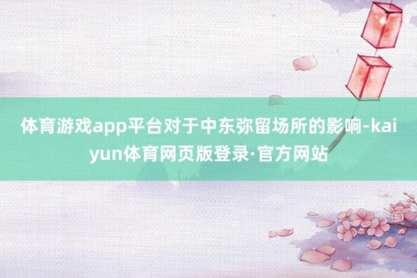 体育游戏app平台　　对于中东弥留场所的影响-kaiyun体育网页版登录·官方网站