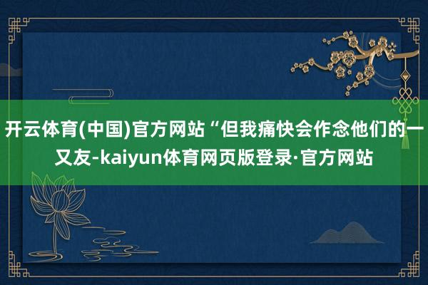 开云体育(中国)官方网站“但我痛快会作念他们的一又友-kaiyun体育网页版登录·官方网站