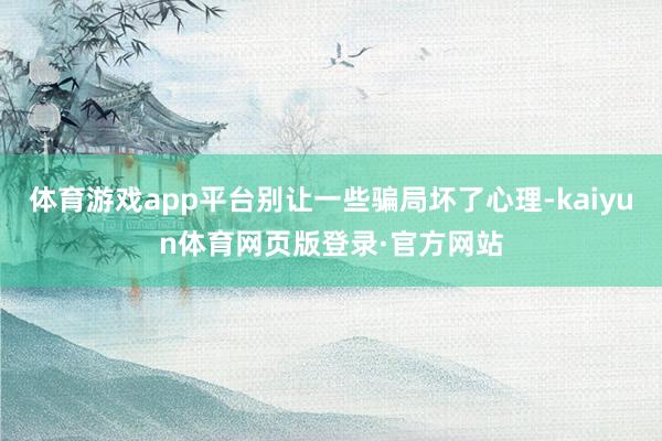 体育游戏app平台别让一些骗局坏了心理-kaiyun体育网页版登录·官方网站